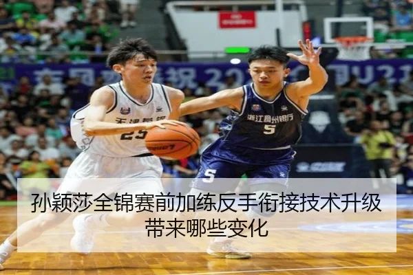 孙颖莎全锦赛前加练反手衔接技术升级带来哪些变化